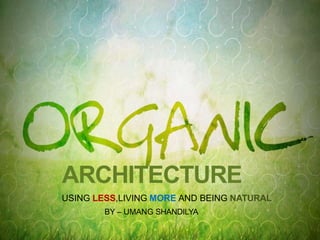 ARCHITECTURE
USING LESS,LIVING MORE AND BEING NATURAL
BY – UMANG SHANDILYA
 