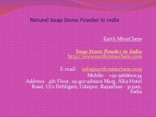 Earth MineChem
Soap Stone Powder in India
http://www.earthminechem.com
E-mail- info@earthminechem.com
Mobile- +91-9166601134
Address- 4th Floor, 29-gurudwara Marg, Alka Hotel
Road, O/s Dehligate, Udaipur, Rajasthan - 313001,
India
 