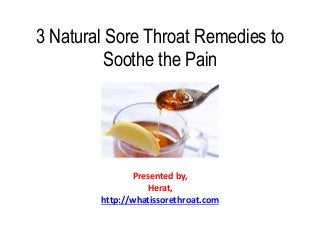 3 Natural Sore Throat Remedies to
Soothe the Pain
Presented by,
Herat,
http://whatissorethroat.com
 