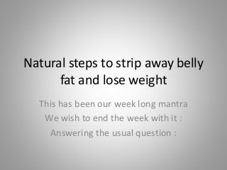 Natural steps to strip away belly
fat and lose weight
This has been our week long mantra
We wish to end the week with it :
Answering the usual question :
 