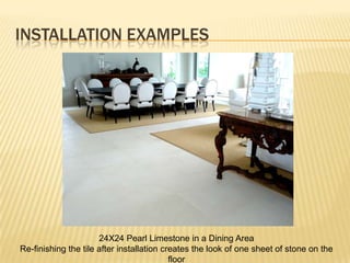 INSTALLATION EXAMPLES




                      24X24 Pearl Limestone in a Dining Area
Re-finishing the tile after installation creates the look of one sheet of stone on the
                                           floor
 