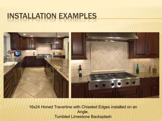 INSTALLATION EXAMPLES




     16x24 Honed Travertine with Chiseled Edges installed on an
                              Angle.
                 Tumbled Limestone Backsplash
 