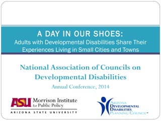 National Association of Councils on
Developmental Disabilities
Annual Conference, 2014
A DAY IN OUR SHOES:
Adults with Developmental Disabilities Share Their
Experiences Living in Small Cities and Towns
 