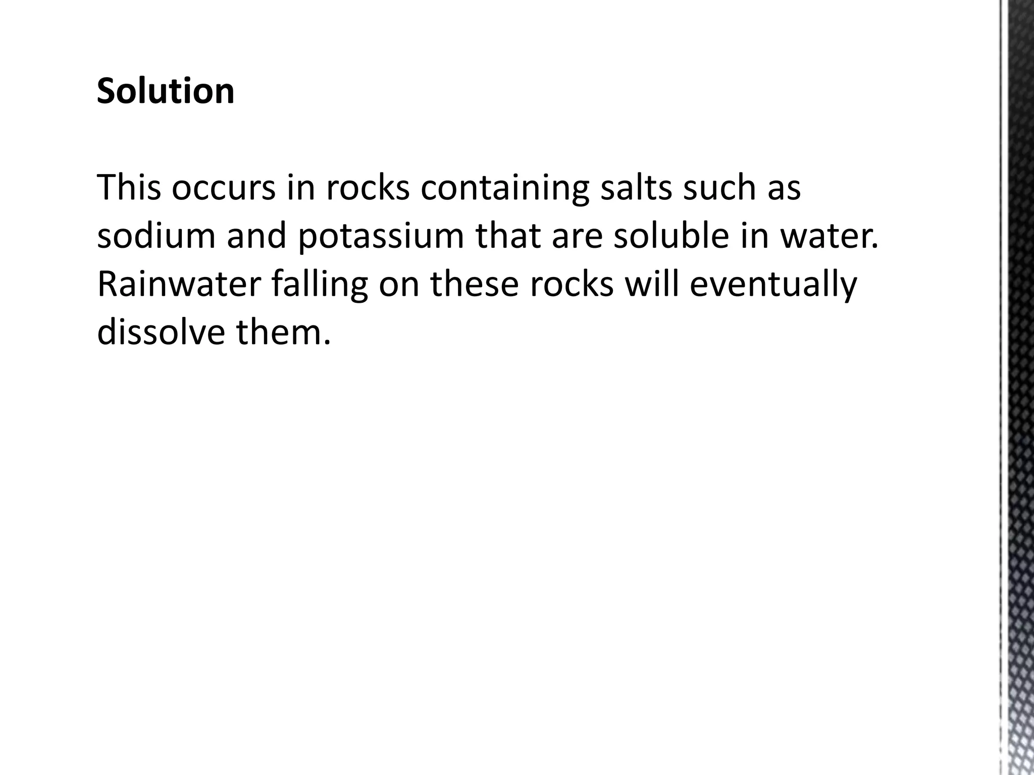 Solution
This occurs in rocks containing salts such as
sodium and potassium that are soluble in water.
Rainwater falling on these rocks will eventually
dissolve them.
 