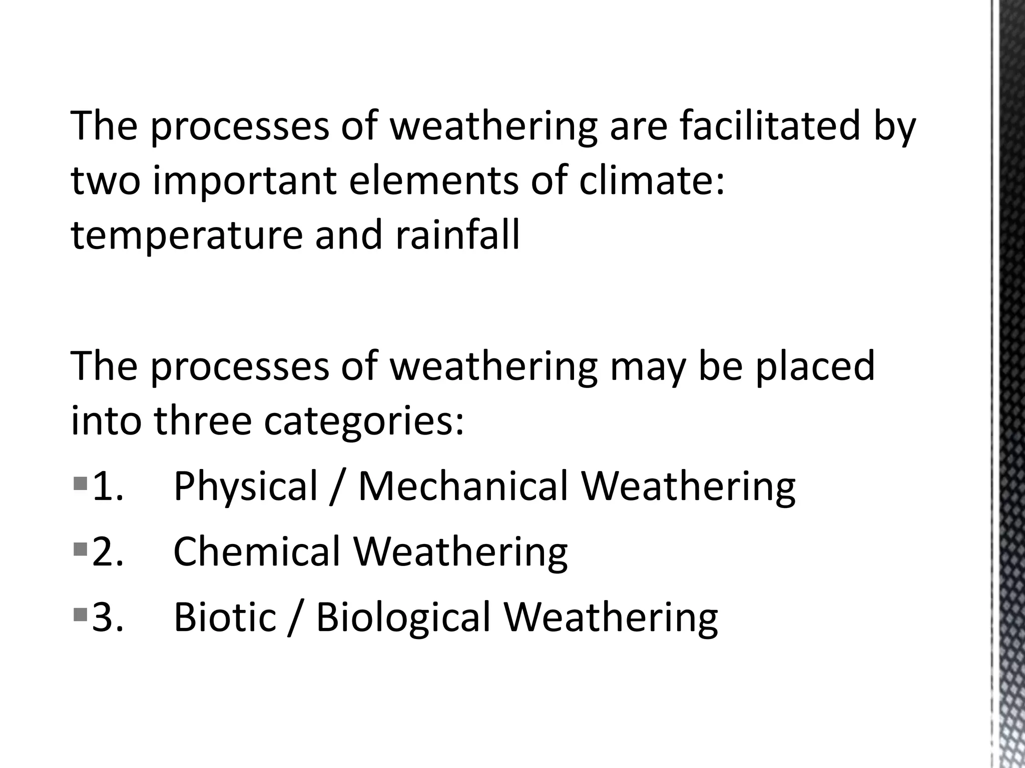 The processes of weathering are facilitated by
two important elements of climate:
temperature and rainfall
The processes of weathering may be placed
into three categories:
1. Physical / Mechanical Weathering
2. Chemical Weathering
3. Biotic / Biological Weathering
 