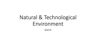 Natural & Technological
Environment
Unit IV
 