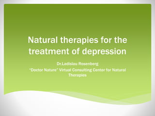 Natural therapies for the
treatment of depression
Dr.Ladislau Rosenberg
“Doctor Nature” Virtual Consulting Center for Natural
Therapies
 