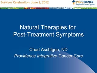 Natural Therapies for
Post-Treatment Symptoms

       Chad Aschtgen, ND
Providence Integrative Cancer Care
 