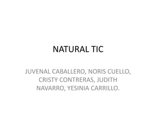 NATURAL TIC
JUVENAL CABALLERO, NORIS CUELLO,
CRISTY CONTRERAS, JUDITH
NAVARRO, YESINIA CARRILLO.
 