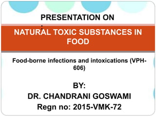 Food-borne infections and intoxications (VPH-
606)
BY:
DR. CHANDRANI GOSWAMI
Regn no: 2015-VMK-72
NATURAL TOXIC SUBSTANCES IN
FOOD
PRESENTATION ON
:
 