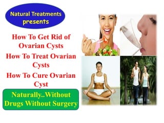 How To Get Rid of
Ovarian Cysts
How To Treat Ovarian
Cysts
How To Cure Ovarian
Cyst
Naturally..Without
Drugs Without Surgery
Natural Treatments
presents
 