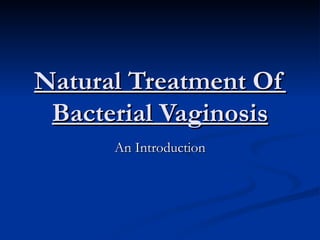 Natural Treatment Of
 Bacterial Vaginosis
      An Introduction
 