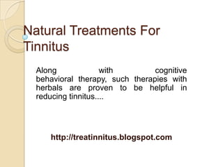 Natural Treatments For
Tinnitus
  Along              with        cognitive
  behavioral therapy, such therapies with
  herbals are proven to be helpful in
  reducing tinnitus....




     http://treatinnitus.blogspot.com
 