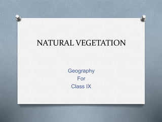 NATURAL VEGETATION
Geography
For
Class IX
 