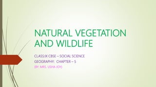 NATURAL VEGETATION
AND WILDLIFE
CLASS:IX CBSE – SOCIAL SCIENCE
GEOGRAPHY: CHAPTER – 5
(BY: MRS. USHA JOY)
 