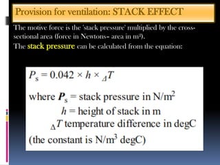 Provision for ventilation: STACK EFFECT
The motive force is the 'stack pressure' multiplied by the cross-
sectional area (force in Newtons– area in m²).
The stack pressure can be calculated from the equation:
 