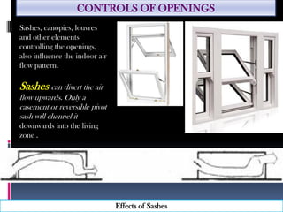 CONTROLS OF OPENINGS
Sashes, canopies, louvres
and other elements
controlling the openings,
also influence the indoor air
flow pattern.
Sashes can divert the air
flow upwards. Only a
casement or reversible pivot
sash will channel it
downwards into the living
zone .
Effects of Sashes
 