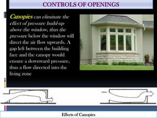 CONTROLS OF OPENINGS
Canopies can eliminate the
effect of pressure build-up
above the window, thus the
pressure below the window will
direct the air flow upwards. A
gap left between the building
face and the canopy would
ensure a downward pressure,
thus a flow directed into the
living zone
Effects of Canopies
 