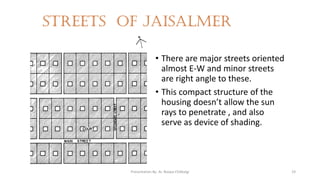 Streets of jaisalmer
• There are major streets oriented
almost E-W and minor streets
are right angle to these.
• This compact structure of the
housing doesn’t allow the sun
rays to penetrate , and also
serve as device of shading.
Presentation By- Ar. Roopa Chikkalgi 19
 