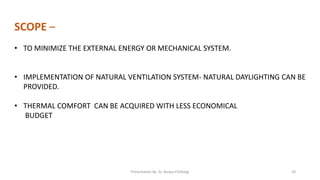 SCOPE –
• TO MINIMIZE THE EXTERNAL ENERGY OR MECHANICAL SYSTEM.
• IMPLEMENTATION OF NATURAL VENTILATION SYSTEM- NATURAL DAYLIGHTING CAN BE
PROVIDED.
• THERMAL COMFORT CAN BE ACQUIRED WITH LESS ECONOMICAL
BUDGET
Presentation By- Ar. Roopa Chikkalgi 20
 