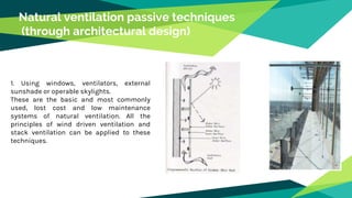 Natural ventilation passive techniques
(through architectural design)
1. Using windows, ventilators, external
sunshade or operable skylights.
These are the basic and most commonly
used, lost cost and low maintenance
systems of natural ventilation. All the
principles of wind driven ventilation and
stack ventilation can be applied to these
techniques.
 