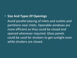 • Size And Types Of Openings
Avoid parallel placing of inlets and outlets and
partitions near inlets. Openable windows are
more efficient as they could be closed and
opened whenever required. Glass panels
could be used for shutters to get sunlight even
while shutters are closed.
 