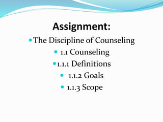 Assignment:
The Discipline of Counseling
 1.1 Counseling
1.1.1 Definitions
 1.1.2 Goals
 1.1.3 Scope
 