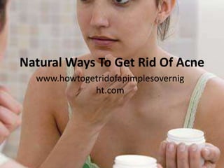 Natural Ways To Get Rid Of Acne
  www.howtogetridofapimplesovernig
             ht.com
 