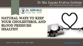 NATURAL WAYS TO KEEP
YOUR CHOLESTEROL AND
BLOOD PRESSURE
HEALTHY
Dr Alla Gopala Krishna Gokhale
Heart Transplant & Lung Transplant Specialist
Call Us : 91-40-2360 7777 / 5555 / 2000 www.drgokhale.com
 