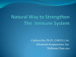 Natural Way to StrengthenThe  Immune System Cathryn Hu, Ph.D., O.M.D.,L.Ac.  Advanced Acupuncture, Inc.  Wellness Class 2011 