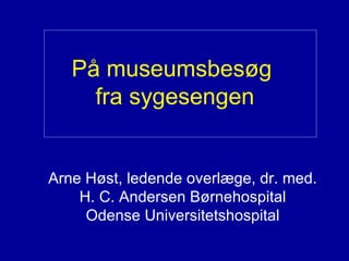 På museumsbesøg  fra sygesengen Arne Høst, ledende overlæge, dr. med. H. C. Andersen Børnehospital Odense Universitetshospital 