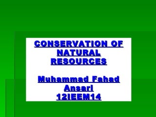 CONSERVATION OF
   NATURAL
  RESOURCES

Muhammad Fahad
    Ansari
   12IEEM14
 
