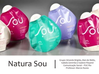 Natura Sou |
Grupo: Amanda Brigido, Alan de Mello,
Isabela Zaremba e Isadora Wayand
Comunicação Social – PUC Rio
Professor: Marcio Nunes
 