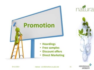 Promotion 
• Hoardings 
• Free samples 
• Discount offers 
• Direct Marketing 
03.12.2014 natura - as distinctive as you are 15 
 
