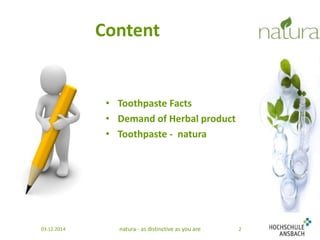 Content 
• Toothpaste Facts 
• Demand of Herbal product 
• Toothpaste - natura 
03.12.2014 natura - as distinctive as you are 2 
 