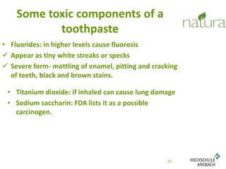Some toxic components of a 
toothpaste 
• Fluorides: in higher levels cause fluorosis 
 Appear as tiny white streaks or specks 
 Severe form- mottling of enamel, pitting and cracking 
of teeth, black and brown stains. 
• Titanium dioxide: if inhaled can cause lung damage 
• Sodium saccharin: FDA lists it as a possible 
23 
carcinogen. 
 