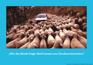 „Wer der Herde folgt, läuft immer nur Ärschen hinterher.“

                        naturblau +++ Werthaltige Marketingstrategien für Start Ups +++ TZK Vortragsreihe IMPULSE 2013 +++ 20.03.2013 +++ 16

                                                                                      Quelle: http://www.spassmusssein.net/tag/lauft-arschen-hinterher/
 