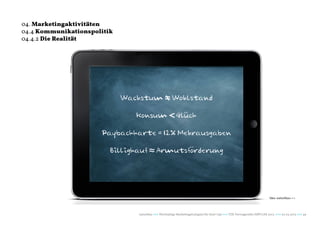 04. Marketingaktivitäten
04.4 Kommunikationspolitik
04.4.2 Die Realität




                                Gemeinwohl-bodensee.de



                             Wachstum � Wohlstand

                                Konsum < Gluck
                                           ..


                      Paybackkarte = 12% Mehrausgaben

                         Billigkauf ≈ Armutsforderung
                                             ..




                                                                                                                           Idee: naturblau+++




                                 naturblau +++ Werthaltige Marketingstrategien für Start Ups +++ TZK Vortragsreihe IMPULSE 2013 +++ 20.03.2013 +++ 49
 