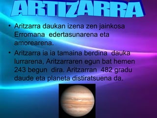 • Aritzarra daukan izena zen jainkosa
Erromana edertasunarena eta
amorearena.
• Aritzarra ia ia tamaina berdina dauka
lurrarena, Aritzarraren egun bat hemen
243 begun dira. Aritzarran 482 gradu
daude eta planeta distiratsuena da.
 