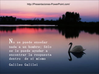 N o se puede enseñar nada a un hombre; Sólo se le puede ayudar a encontrar la respuesta dentro  de sí mismo Galileo Galilei http://Presentaciones-PowerPoint.com/ 