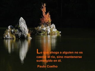 L o que ahoga a alguien no es caerse al río, sino mantenerse sumergido en él. Paulo Coelho 