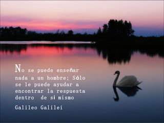 No  se puede enseñar
nada a un hombre; Sólo
se le puede ayudar a
encontrar la respuesta
dentro de sí mismo
Galileo Galilei
 