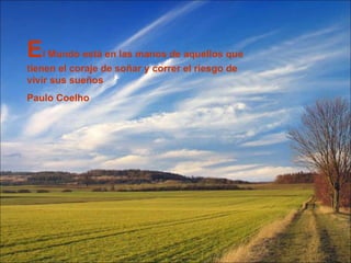 El Mundo está en las manos de aquellos que
tienen el coraje de soñar y correr el riesgo de
vivir sus sueños
Paulo Coelho
 