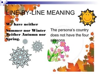 LINE-BY-LINE MEANING
We have neither
Summer nor Winter    The persona’s country
Neither Autumn nor   does not have the four
Spring.              seasons
 