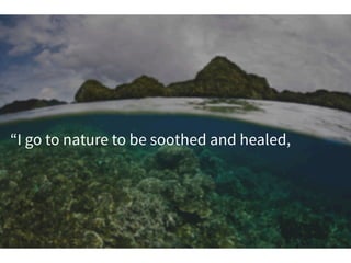 “I go to nature to be soothed and healed,
 