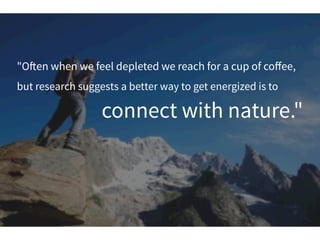 "O!en when we feel depleted we reach for a cup of coﬀee,
but research suggests a better way to get energized is to
connect with nature."
 