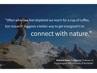 "O!en when we feel depleted we reach for a cup of coﬀee,
but research suggests a better way to get energized is to
connect with nature."
Richard Ryan, Author and Professor of
Psychology at the University of Rochester
 
