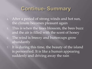 4. After a period of strong winds and hot sun,
the climate becomes pleasant again
5. This is when the trees blossom, the bees buzz
and the air is filled with the scent of honey
6. The wind is breezy and buttercups grow
abundantly
7. It is during this time, the beauty of the island
is personified. It is like a human appearing
suddenly and driving away the rain
 