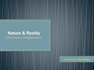 Nature & Reality
(The Route to Enlightenment)
1
Presented by : Buddhitakso
 