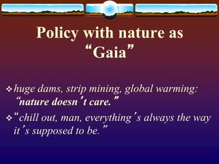 Policy with nature as
“Gaia”
huge dams, strip mining, global warming:
“nature doesn’t care.”
“chill out, man, everything’s always the way
it’s supposed to be.”
 